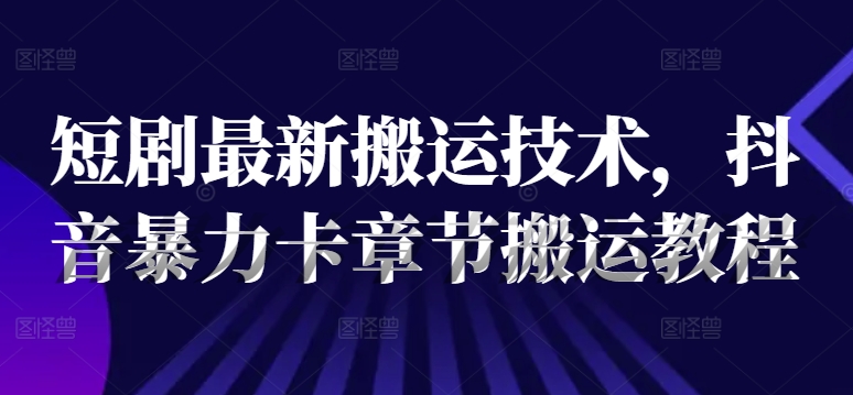 短剧最新搬运技术，抖音暴力卡章节搬运教程-第一资源站