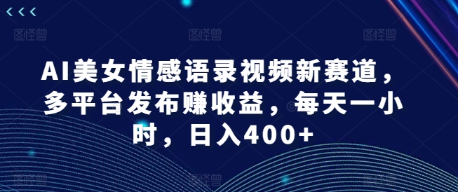 AI美女情感语录视频新赛道，多平台发布赚收益，每天一小时，日入400+【揭秘】-第一资源站