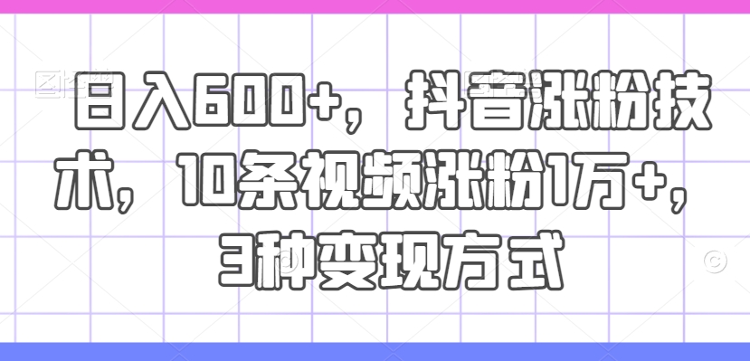 日入600+，抖音涨粉技术，10条视频涨粉1万+，3种变现方式【揭秘】-第一资源站