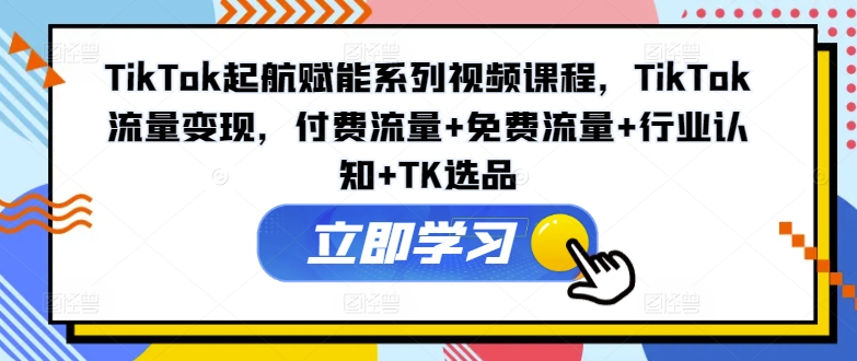 TikTok起航赋能系列视频课程，TikTok流量变现，付费流量+免费流量+行业认知+TK选品-第一资源站