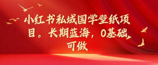 小红书私域国学壁纸项目，长期蓝海，0基础可做【揭秘】-第一资源站