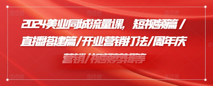 2024美业同城流量课，短视频篇 /直播搭建篇/开业营销打法/周年庆营销/视频剪辑等-第一资源站