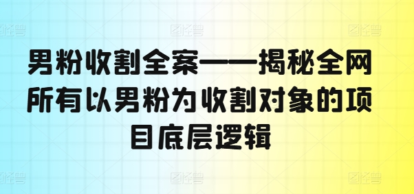 男粉收割全案——揭秘全网所有以男粉为收割对象的项目底层逻辑-第一资源站