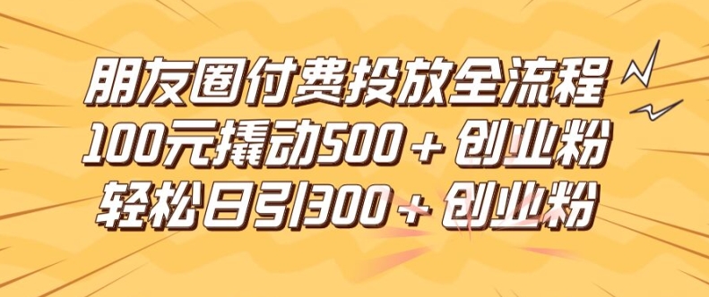 朋友圈高效付费投放全流程，100元撬动500+创业粉，日引流300加精准创业粉【揭秘】-第一资源站