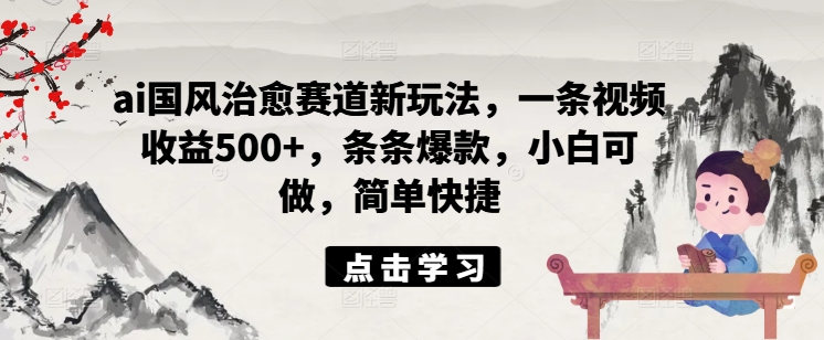 ai国风治愈赛道新玩法，一条视频收益500+，条条爆款，小白可做，简单快捷-第一资源站