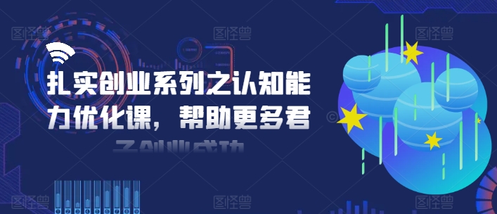 扎实创业系列之认知能力优化课，帮助更多君子创业成功-第一资源站