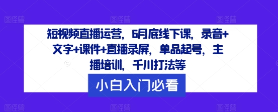 短视频直播运营，6月底线下课，录音+文字+课件+直播录屏，单品起号，主播培训，千川打法等-第一资源站