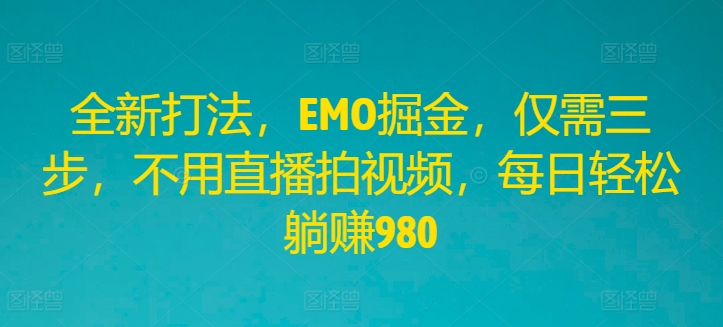 全新打法，EMO掘金，仅需三步，不用直播拍视频，每日轻松躺赚980【揭秘】-第一资源站