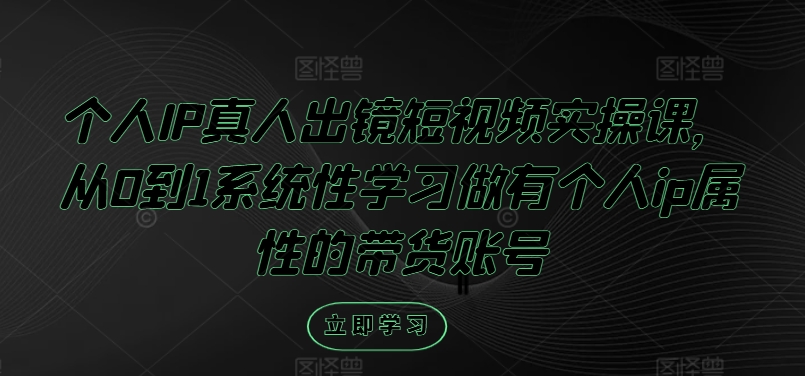 个人IP真人出镜短视频实操课，从0到1系统性学习做有个人ip属性的带货账号-第一资源站