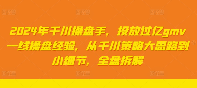 2024年千川操盘手，投放过亿gmv一线操盘经验，从千川策略大思路到小细节，全盘拆解-第一资源站