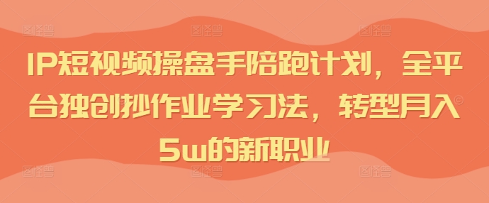 IP短视频操盘手陪跑计划，全平台独创抄作业学习法，转型月入5w的新职业-第一资源站