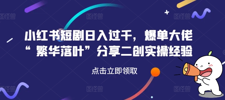 小红书短剧日入过千，爆单大佬“繁华落叶”分享二创实操经验-第一资源站