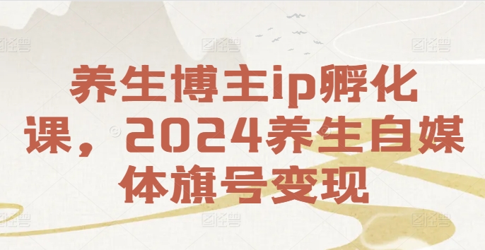 养生博主ip孵化课，2024养生自媒体旗号变现-第一资源站