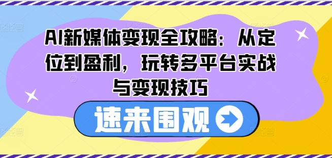 AI新媒体变现全攻略：从定位到盈利，玩转多平台实战与变现技巧-第一资源站