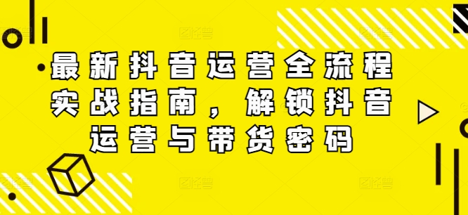 最新抖音运营全流程实战指南，解锁抖音运营与带货密码-第一资源站