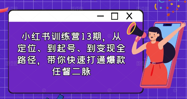 小红书训练营13期，从定位、到起号、到变现全路径，带你快速打通爆款任督二脉-第一资源站