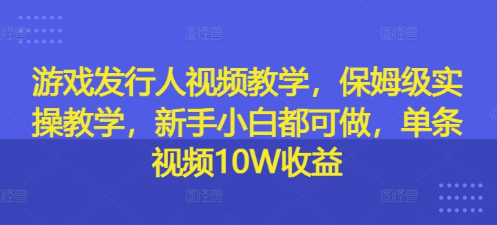 游戏发行人视频教学，保姆级实操教学，新手小白都可做，单条视频10W收益-第一资源站