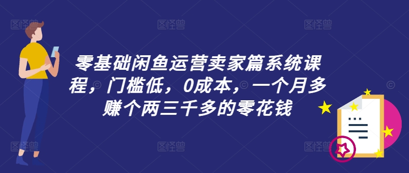 零基础闲鱼运营卖家篇系统课程，门槛低，0成本，一个月多赚个两三千多的零花钱-第一资源站