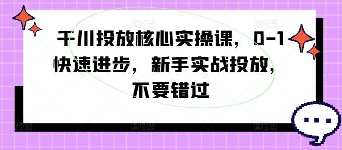 千川投放核心实操课，0-1快速进步，新手实战投放，不要错过-第一资源站