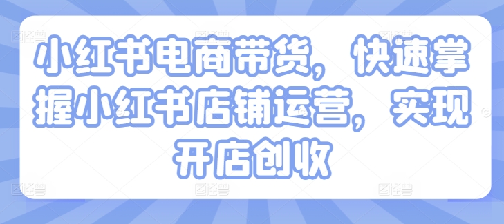 小红书电商带货，快速掌握小红书店铺运营，实现开店创收-第一资源站