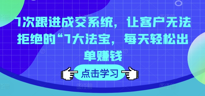 7次跟进成交系统，让客户无法拒绝的“7大法宝，每天轻松出单赚钱-第一资源站