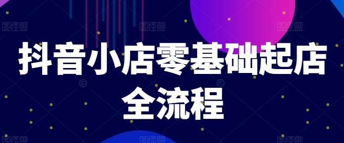 抖音小店零基础起店全流程，快速打造单品爆款技巧、商品卡引流模式与推流算法等-第一资源站