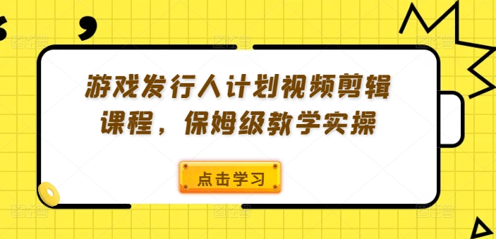 游戏发行人计划视频剪辑课程，保姆级教学实操-第一资源站