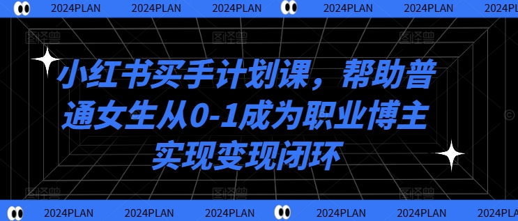 小红书买手计划课，帮助普通女生从0-1成为职业博主实现变现闭环-第一资源站