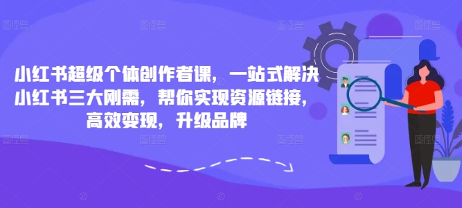 小红书超级个体创作者课，一站式解决小红书三大刚需，帮你实现资源链接，高效变现，升级品牌-第一资源站