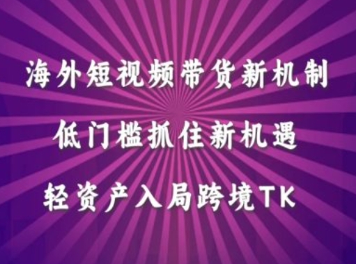 海外短视频Tiktok带货新机制，低门槛抓住新机遇，轻资产入局跨境TK-第一资源站