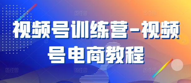 视频号训练营-视频号电商教程-第一资源站