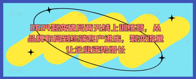 2024裂变破局两天线上训练营，从品牌布局到终端客户进店，裂变流量让企业逆势增长-第一资源站