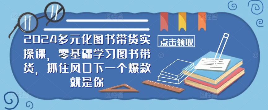 ​​2024多元化图书带货实操课，零基础学习图书带货，抓住风口下一个爆款就是你-第一资源站