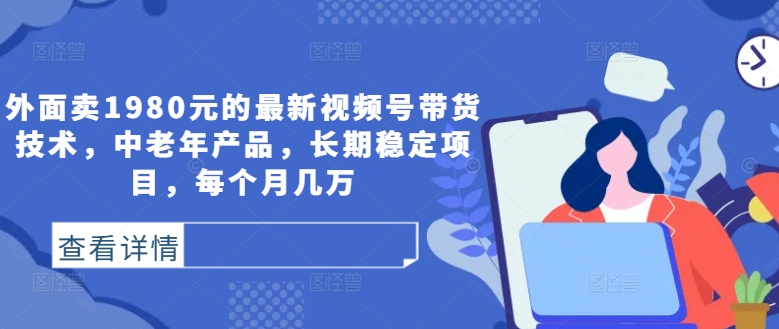 外面卖1980元的最新视频号带货技术，中老年产品，长期稳定项目，每个月几万-第一资源站