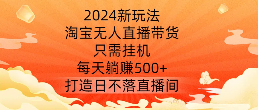 2024新玩法，淘宝无人直播带货，只需挂机，每天躺赚500+ 打造日不落直播间【揭秘】-第一资源站