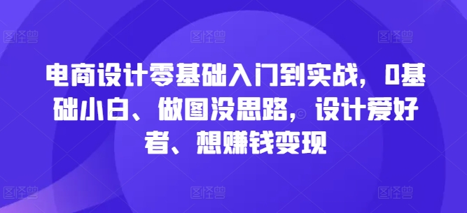 电商设计零基础入门到实战，0基础小白、做图没思路，设计爱好者、想赚钱变现-第一资源站