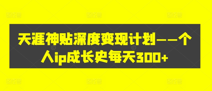 天涯神贴深度变现计划——个人ip成长史每天300+【揭秘】-第一资源站