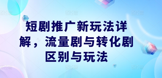 短剧推广新玩法详解，流量剧与转化剧区别与玩法-第一资源站