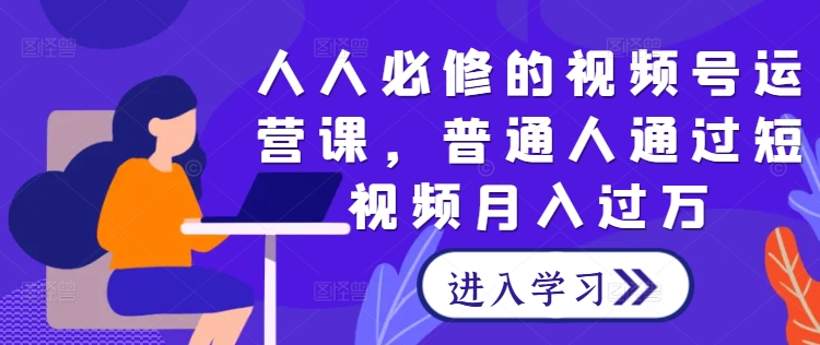 人人必修的视频号运营课，普通人通过短视频月入过万-第一资源站