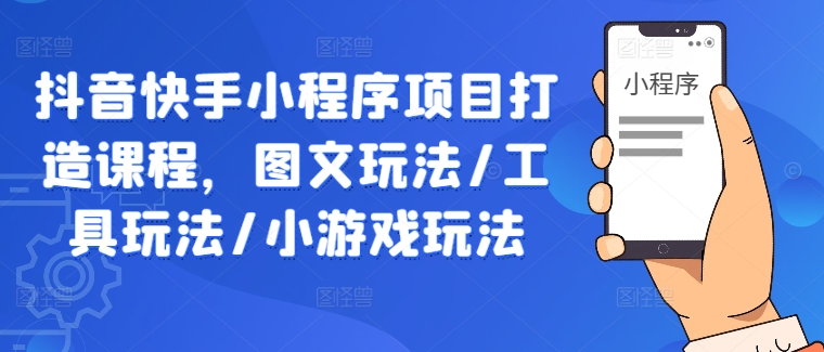 抖音快手小程序项目打造课程，图文玩法/工具玩法/小游戏玩法-第一资源站