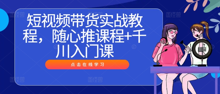 短视频带货实战教程，随心推课程+千川入门课-第一资源站