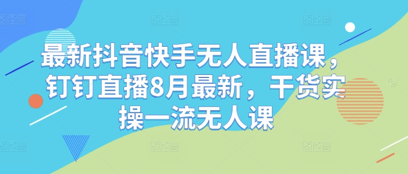 最新抖音快手无人直播课，钉钉直播8月最新，干货实操一流无人课-第一资源站