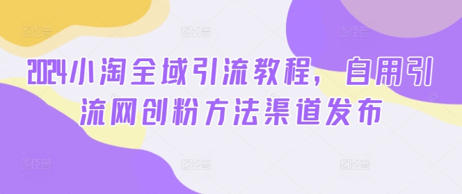 2024小淘全域引流教程，自用引流网创粉方法渠道发布-第一资源站