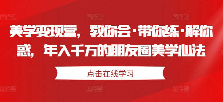 美学变现营，教你会·带你练·解你惑，年入千万的朋友圈美学心法-第一资源站