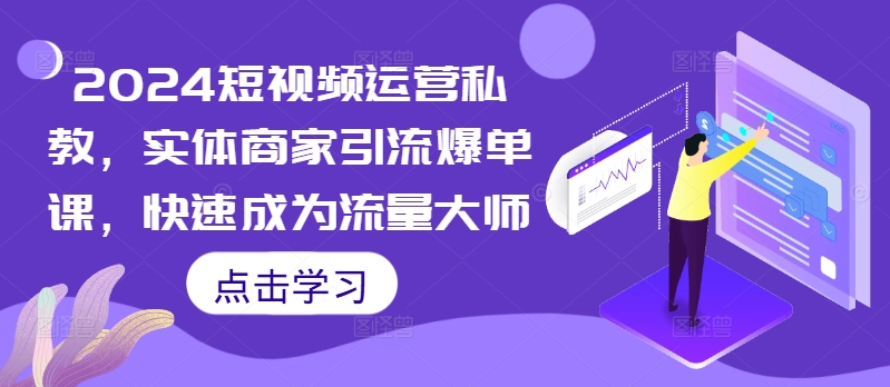 2024短视频运营私教，实体商家引流爆单课，快速成为流量大师-第一资源站