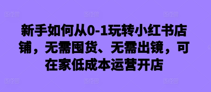 新手如何从0-1玩转小红书店铺，无需囤货、无需出镜，可在家低成本运营开店-第一资源站