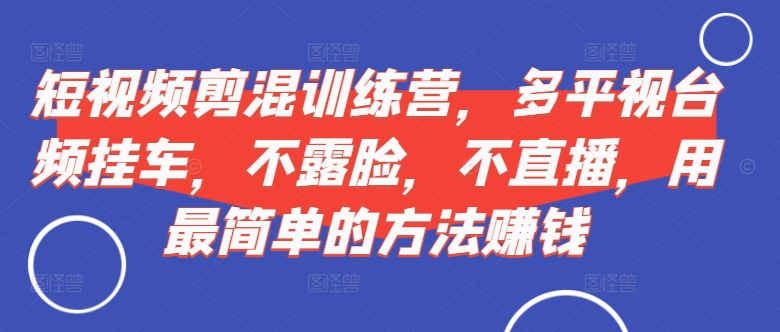 短视频‮剪混‬训练营，多平‮视台‬频挂车，不露脸，不直播，用最简单的方法赚钱-第一资源站