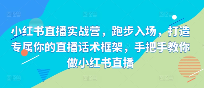 小红书直播实战营，跑步入场，打造专属你的直播话术框架，手把手教你做小红书直播-第一资源站