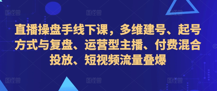 直播操盘手线下课，多维建号、起号方式与复盘、运营型主播、付费混合投放、短视频流量叠爆-第一资源站