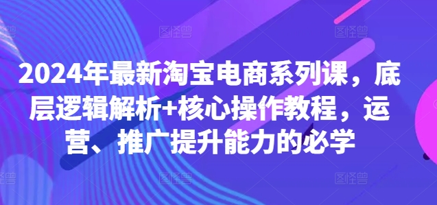 2024年最新淘宝电商系列课，底层逻辑解析+核心操作教程，运营、推广提升能力的必学-第一资源站